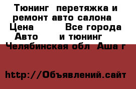 Тюнинг, перетяжка и ремонт авто салона › Цена ­ 100 - Все города Авто » GT и тюнинг   . Челябинская обл.,Аша г.